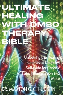 Ultimate Healing With DMSO Therapy Bible: Unlocking the Healing Benefits of Dimethyl Sulfoxide for Chronic Pain, Inflammation and More