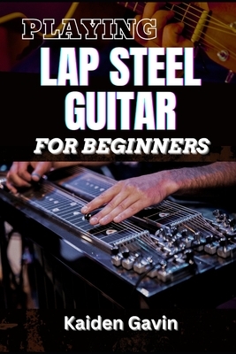 Playing Lap Steel Guitar for Beginners: Mastering Slide Techniques, Open Tunings, Essential Chords, Slide Mastery And Master Chords, Slides, And Vibra