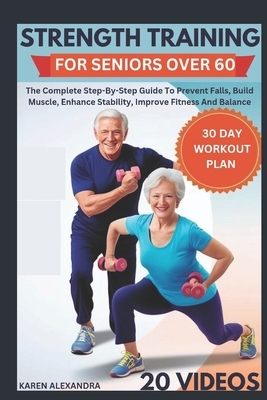 Strength Training for Seniors Over 60: The Complete Step-By-Step Guide To Prevent Falls, Build Muscle, Enhance Stability, Improve Fitness And Balance