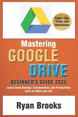 Mastering Google Drive: A Comprehensive Beginner's Guide 2025: Learn Cloud Storage, Collaboration, and Productivity Tools for Work and Life