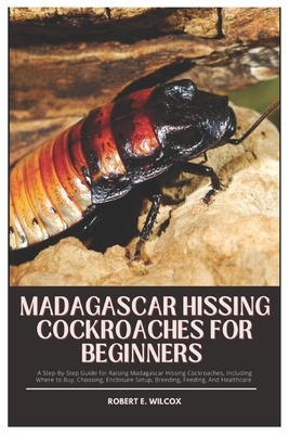 Madagascar Hissing Cockroaches for Beginners: A Step-By-Step Guide for Raising Madagascar Hissing Cockroaches, Including Where to Buy, Choosing, Enclo
