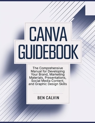 Canva Guidebook: The Comprehensive Manual for Developing Your Brand, Marketing Materials, Presentations, Social Media Content, and Graphic Design Skil