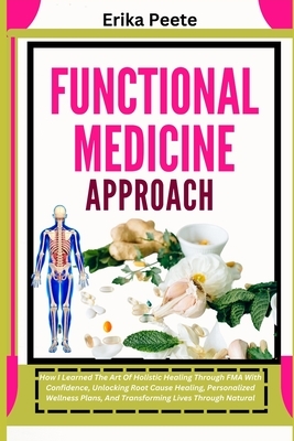 Functional Medicine Approach: How I Learned The Art Of Holistic Healing Through FMA With Confidence, Unlocking Root Cause Healing, Personalized Wellne