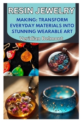 Resin Jewelry Making: Transform Everyday Materials Into Stunning Wearable Art: A Beginner's Guide to Crafting Unique, Durable, and Beautiful Resin Jew