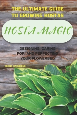 Hosta Magic: The Ultimate Guide to Growing Hostas - Designing, Caring for, and Perfecting Your Flowerbed