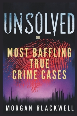 Unsolved: The Most Baffling True Crime Cases: Shocking Disappearances, Unsolved Murders, and Chilling Mysteries That Still Haunt the World