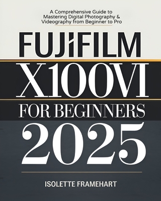 Fujifilm X100VI For Beginners: A Comprehensive Guide to Mastering Digital Photography & Videography from Beginner to Pro