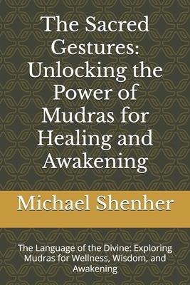 The Sacred Gestures: Unlocking the Power of Mudras for Healing and Awakening: The Language of the Divine: Exploring Mudras for Wellness, Wisdom, and A