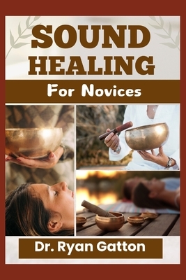 Sound Healing for Novices: Unlocking the Power of Healing Frequencies, Essential Tools, Step-by-Step Sessions, Wellness Benefits, and Strategies for B