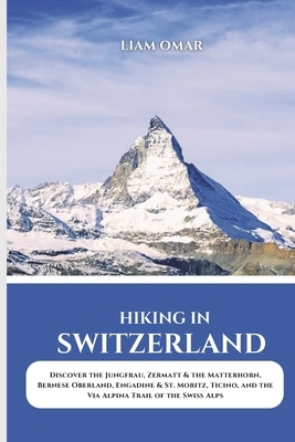 Hiking in Switzerland 2025: Discover the Jungfrau, Zermatt & the Matterhorn, Bernese Oberland, Engadine & St. Moritz, Ticino, and the Via Alpina Trail