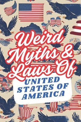 Weird Myths and Laws of The United States Of America: Insane-But-True Historical Data About The Back Story of Laws and Myths To Shock and Impress Your