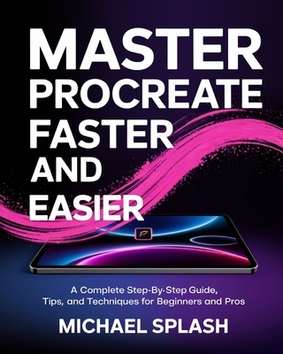 Master Procreate Faster and Easier: A Complete Step-by-Step Guide, Tips, and Techniques for Beginners and Pros