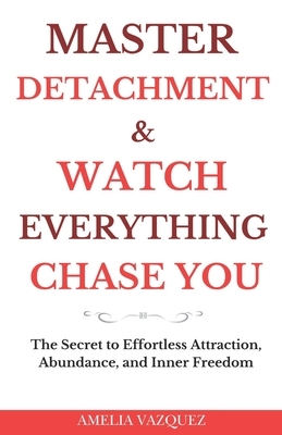 Master Detachment & Watch Everything Chase You: The Secret To Effortless Attraction, Abundance, and Inner Freedom