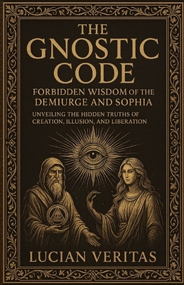 The Forbidden Teachings Of The Gnostics: Lost Knowledge of the Demiurge, Sophia, and the Secret Path to Enlightenment