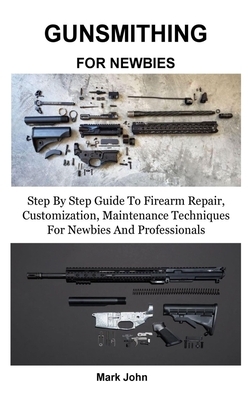 Gunsmithing for Newbies: Step By Step Guide To Firearm Repair, Customization, Maintenance Techniques For Newbies And Professionals