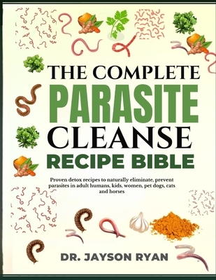The Complete Parasite Cleanse Bible: Proven Detox Recipes To Naturally Eliminate, Prevent Parasites In Adult Humans, Kids, Women, Pet Dogs, Cats And H