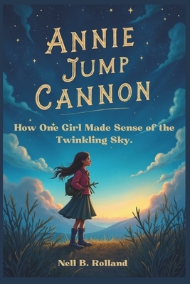 Annie Jump Cannon: How One Girl Made Sense of the Twinkling Sky: The Lady Who Organized the Stars