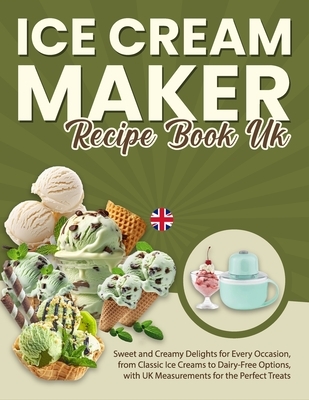 Ice Cream Maker Recipe Book UK: Sweet and Creamy Delights for Every Occasion, from Classic Ice Creams to Dairy-Free Options, with UK Measurements for