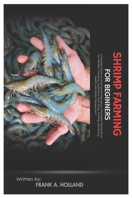 Shrimp Farming for Beginners: A Complete Guide to Starting and Managing a Profitable Shrimp Farm for Newbies, Choosing, Equipment, Farm Setup, Feeding