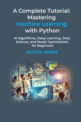 A Complete Tutorial: Mastering Machine Learning with Python: AI Algorithms, Deep Learning, Data Science, and Model Optimization for Beginners