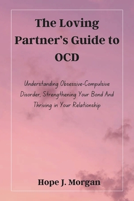 The Loving Partner's Guide to OCD: Understanding Obsessive-Compulsive Disorder, Strengthening Your Bond And Thriving in Your Relationship