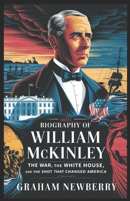 Biography of William McKinley: The War, the White House, and the Shot That Changed America
