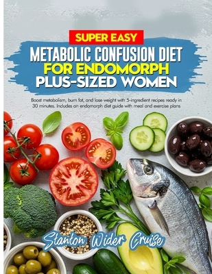 Super Easy Metabolic Confusion Diet for Endomorph Plus-Sized Women: Boost metabolism, burn fat, and lose weight with 5-ingredient recipes ready in 30