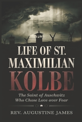 Life of St. Maximilian Kolbe: The Saint of Auschwitz Who Chose Love Over Fear