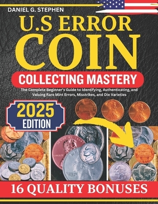 U.S Error Coin Collecting Mastery: The Complete Beginner's Guide to Identifying, Authenticating, and Valuing Rare Mint Errors, Misstrikes, and Die Var