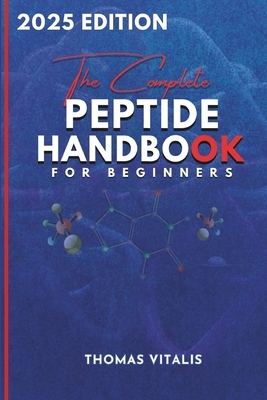 The Complete Peptide Handbook for Beginners: A Practical, Science-Based Guide to Peptides Exploring Applications for Performance, Recovery, and Wellne