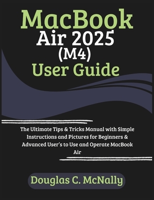 MacBook Air 2025 (M4) User Guide: The Ultimate Tips & Tricks Manual with Simple Instructions and Pictures for Beginners & Advanced User's to Use and O