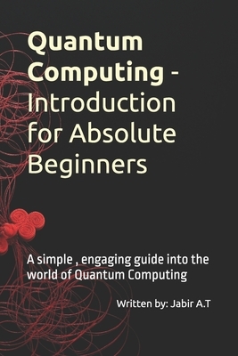 Quantum Computing - Introduction for Absolute Beginners: A simple, engaging guide into the world of Quantum Computing