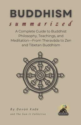 BUDDHISM Summarized: A Complete Guide to Buddhist Philosophy, Teachings, and Meditation-From Theravāda to Zen and Tibetan Buddhism