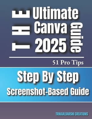 Canva for Beginners 2025 The Ultimate Step-by-Step Visual Guide with 51 Pro Tips & Screenshots: Canva Basics To Advance for New Users and Aspiring Des