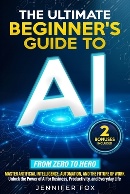 The Ultimate Beginner's Guide to AI: Master Artificial Intelligence, Automation, and The Future of Work Unlock the Power of AI for Business, Productiv