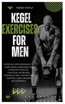 Kegel Exercises for Men: A Step-By-Step Approach To Using Kegel Exercises For Improved Erectile Function, Increased Stamina In Bed, And Better Control