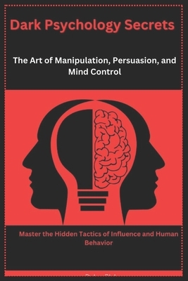 Dark Psychology Secrets: The Art of Manipulation, Persuasion, and Mind Control: Master the Hidden Tactics of Influence and Human Behavior