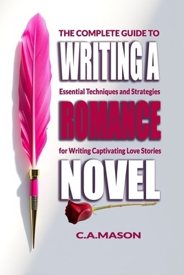 The Complete Guide To Writing A Romance Novel: Essential Techniques and Strategies for Writing Captivating Love Stories
