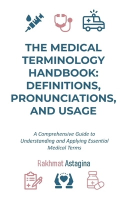The Medical Terminology Handbook: Definitions, Pronunciations, and Usage: A Comprehensive Guide to Understanding and Applying Essential Medical Terms