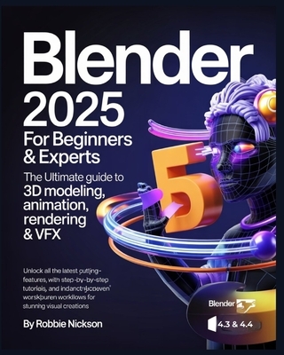 Blender 2025 for Beginners & Experts: The Ultimate Guide to 3D Modeling, Animation, Rendering & VFX: Unlock All the Latest Cutting-Edge Features with