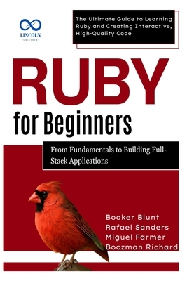 Ruby for Beginners, From Fundamentals to Building Full-Stack Applications: The Ultimate Guide to Learning Ruby and Creating Interactive, High-Quality