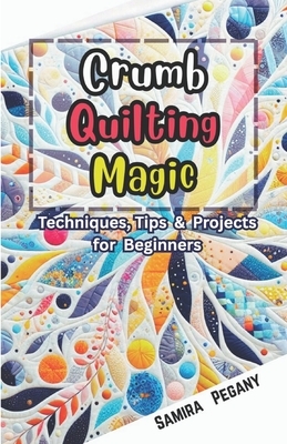 Crumb Quilting Magic: Techniques, Tips, and Projects for Beginners