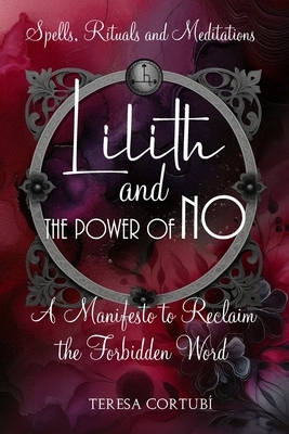 Lilith and the Power of No - A Manifesto to Reclaim the Forbidden Word: Spells, Rituals, Meditations, and Affirmations to Reconnect with your Power