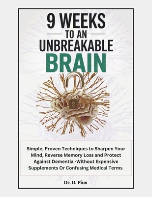 9 Weeks to an Unbreakable Brain: Simple, Proven Techniques to Sharpen Your Mind, Reverse Memory Loss, and Protect Against Dementia-Without Expensive S