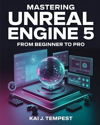 Mastering Unreal Engine 5 From Beginner To Pro: The Definitive Guide to Building High-Quality Games, Immersive Virtual Worlds, and Advanced Interactiv
