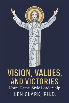 Vision, Values, and Victories: Notre Dame-Style Leadership: Forging Champions in Faith, Character, and Commitment