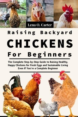 Raising Backyard Chickens For Beginners: The Complete Step-By-Step Guide To Raising Healthy, Happy Chickens For Fresh Eggs And Sustainable Living Even