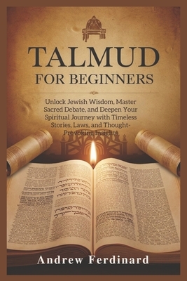 Talmud For Beginners: Unlock Jewish Wisdom, Master Sacred Debate, and Deepen Your Spiritual Journey with Timeless Stories, Laws, and Thought-Provoking