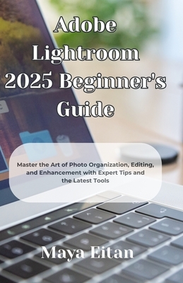 Adobe Lightroom 2025 Beginner's Guide: Master the Art of Photo Organization, Editing, and Enhancement with Expert Tips and the Latest Tools