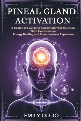 Pineal Gland Activation: A Beginner's Guide to Awakening Your Intuition, Third Eye Opening, Energy Healing, and Consciousness Expansion
